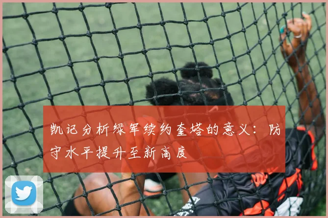 凯记分析绿军续约奎塔的意义:防守水平提升至新高度