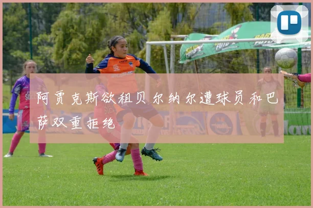 阿贾克斯欲租贝尔纳尔遭球员和巴萨双重拒绝