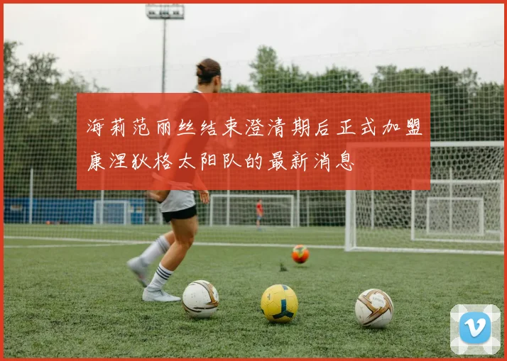 海莉范丽丝结束澄清期后正式加盟康涅狄格太阳队的最新消息