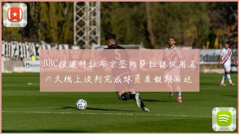 BBC报道特拉布宗签约萨拉赫仅用五六天线上谈判完成球员度假期间达成协议