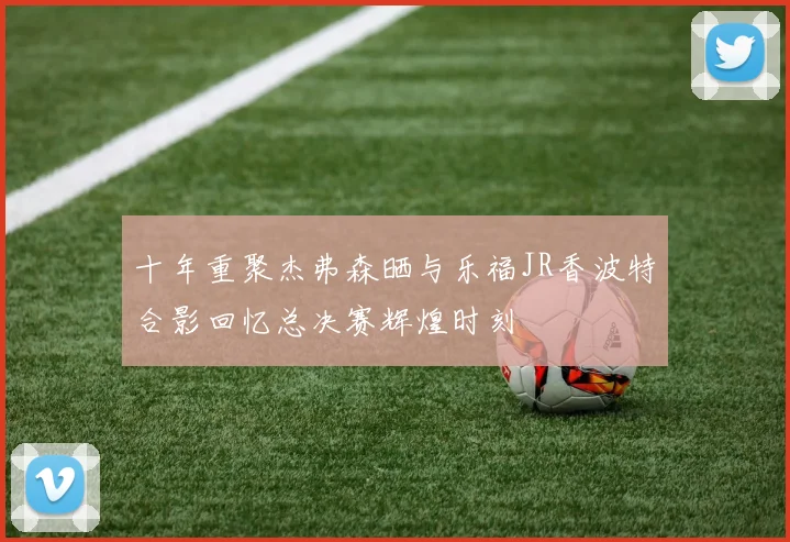 十年重聚杰弗森晒与乐福JR香波特合影回忆总决赛辉煌时刻