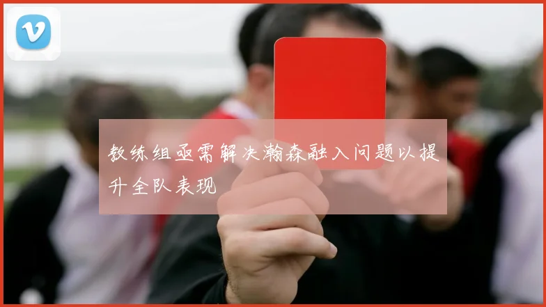 教练组亟需解决瀚森融入问题以提升全队表现