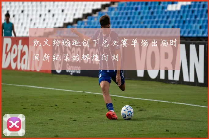 凯文约翰逊创下总决赛单场出场时间新纪录的辉煌时刻