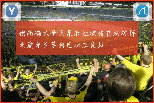 德尚确认登贝莱和杜埃将首发对阵北爱尔兰萨利巴状态良好