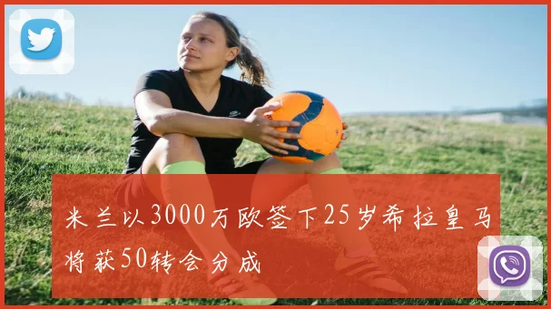 米兰以3000万欧签下25岁希拉皇马将获50转会分成