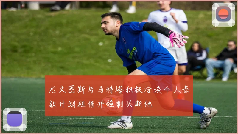 尤文图斯与马特塔积极洽谈个人条款计划租借并强制买断他