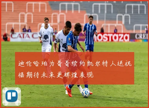 迪伦哈珀为哥哥续约凯尔特人送祝福期待未来更辉煌表现