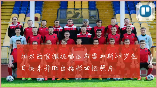 切尔西官推祝福法布雷加斯39岁生日快乐并晒出精彩回忆照片