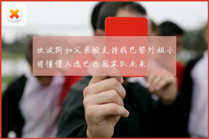 坎波斯如父亲般支持我巴黎外租小将憧憬入选巴西国家队未来