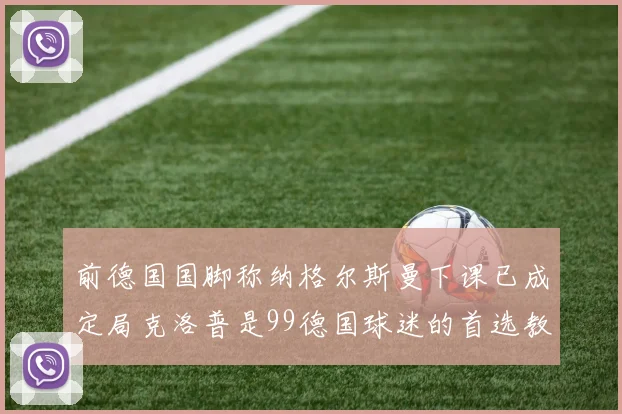 前德国国脚称纳格尔斯曼下课已成定局克洛普是99德国球迷的首选教练