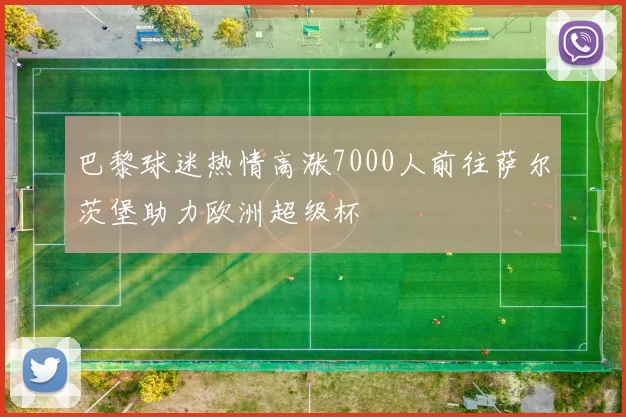 巴黎球迷热情高涨7000人前往萨尔茨堡助力欧洲超级杯