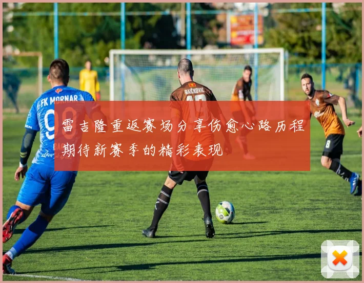 雷吉隆重返赛场分享伤愈心路历程期待新赛季的精彩表现