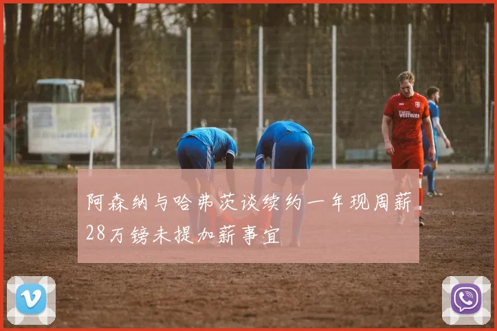 阿森纳与哈弗茨谈续约一年现周薪28万镑未提加薪事宜