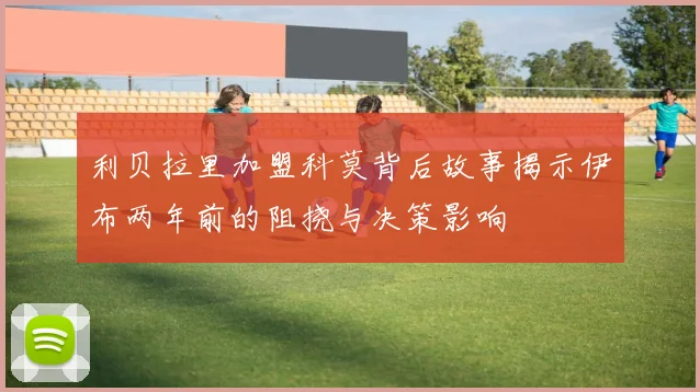 利贝拉里加盟科莫背后故事揭示伊布两年前的阻挠与决策影响