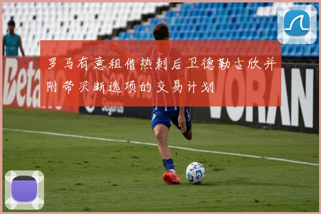 罗马有意租借热刺后卫德勒古欣并附带买断选项的交易计划