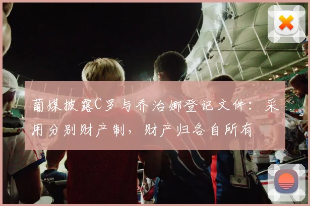 葡媒披露C罗与乔治娜登记文件:采用分别财产制,财产归各自所有