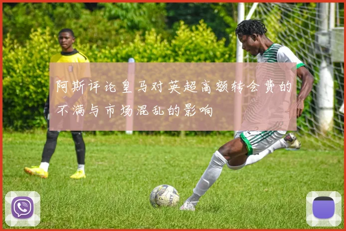 阿斯评论皇马对英超高额转会费的不满与市场混乱的影响
