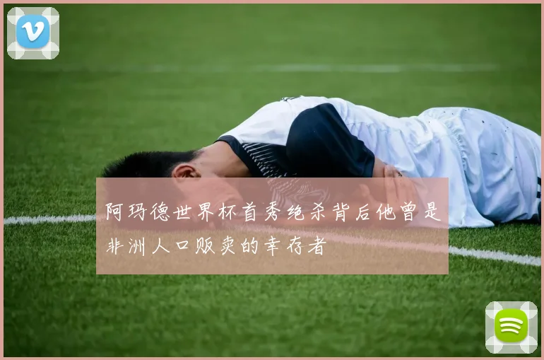 阿玛德世界杯首秀绝杀背后他曾是非洲人口贩卖的幸存者