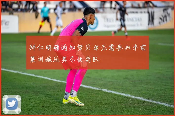 拜仁明确通知努贝尔无需参加季前集训施压其尽快离队