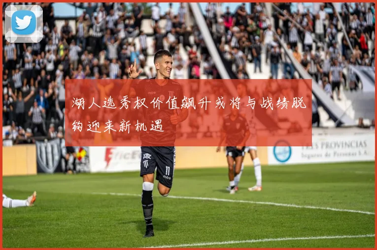 湖人选秀权价值飙升或将与战绩脱钩迎来新机遇