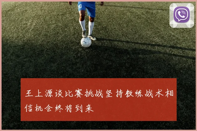 王上源谈比赛挑战坚持教练战术相信机会终将到来