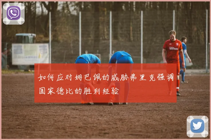 如何应对姆巴佩的威胁弗里克强调国家德比的胜利经验