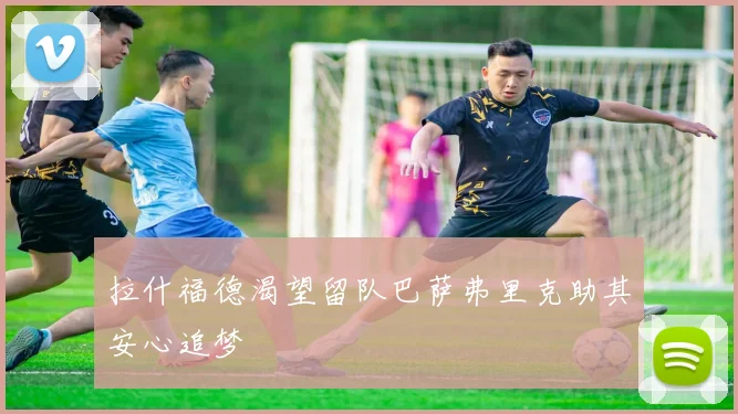 拉什福德渴望留队巴萨弗里克助其安心追梦