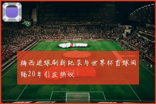 梅西进球刷新纪录与世界杯首球间隔20年引发热议