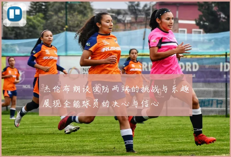 杰伦布朗谈攻防两端的挑战与乐趣展现全能球员的决心与信心
