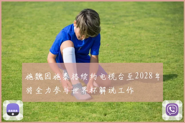 施魏因施泰格续约电视台至2028年将全力参与世界杯解说工作