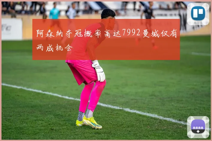 阿森纳夺冠概率高达7992曼城仅有两成机会