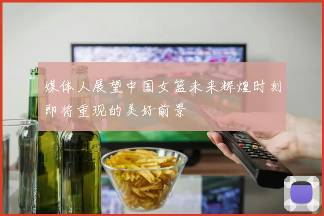 媒体人展望中国女篮未来辉煌时刻即将重现的美好前景
