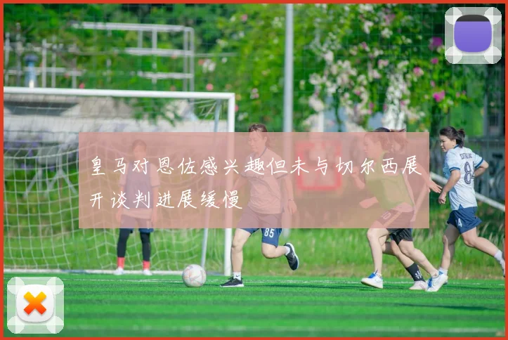 皇马对恩佐感兴趣但未与切尔西展开谈判进展缓慢