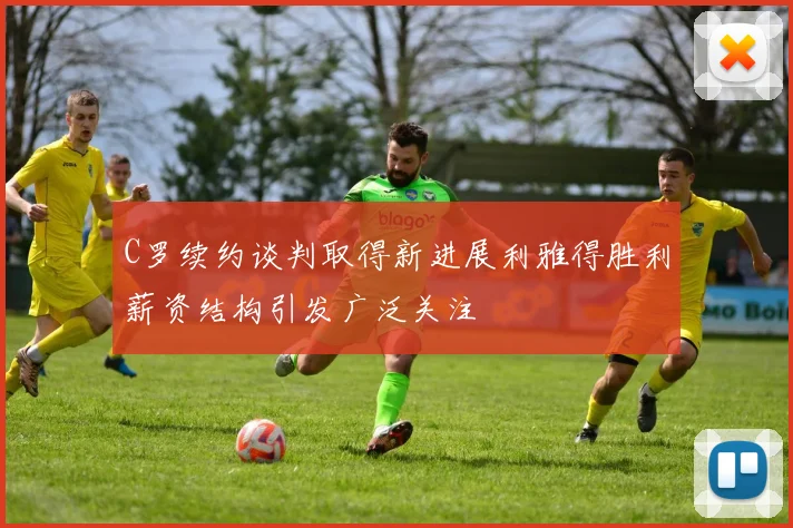 C罗续约谈判取得新进展利雅得胜利薪资结构引发广泛关注