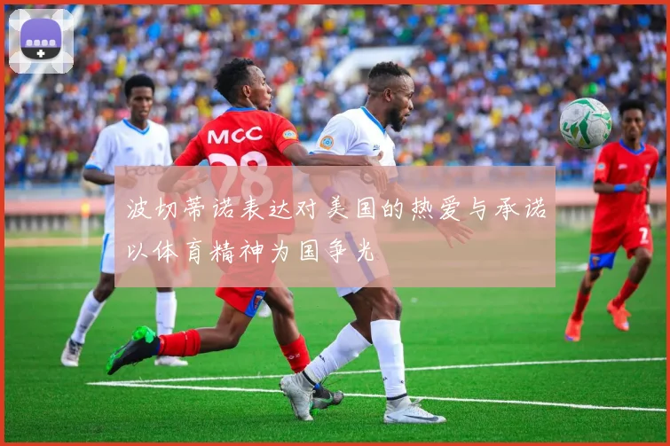 波切蒂诺表达对美国的热爱与承诺以体育精神为国争光