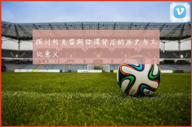探讨约克雷斯称谓背后的历史与文化意义