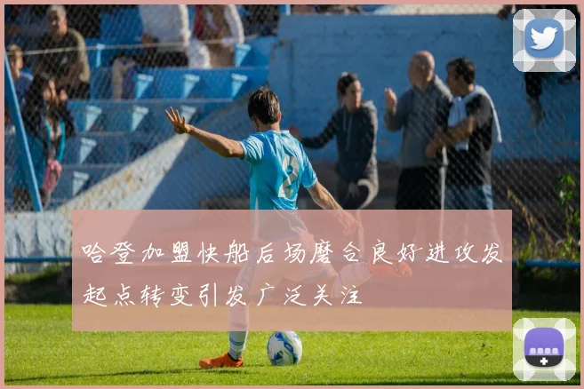 哈登加盟快船后场磨合良好进攻发起点转变引发广泛关注